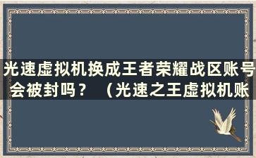 光速虚拟机换成王者荣耀战区账号会被封吗？ （光速之王虚拟机账号会被封吗）